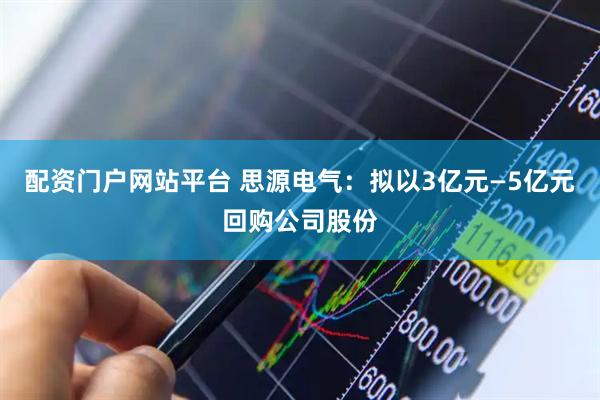 配资门户网站平台 思源电气：拟以3亿元—5亿元回购公司股份