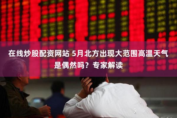 在线炒股配资网站 5月北方出现大范围高温天气是偶然吗？专家解读