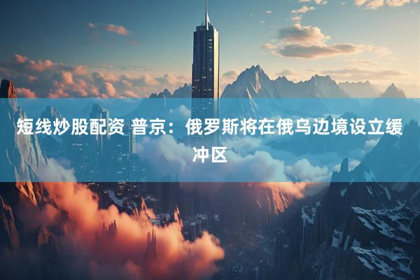 短线炒股配资 普京：俄罗斯将在俄乌边境设立缓冲区