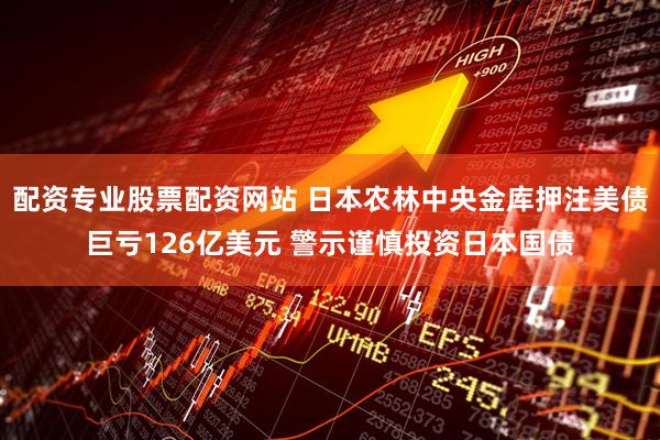 配资专业股票配资网站 日本农林中央金库押注美债巨亏126亿美元 警示谨慎投资日本国债