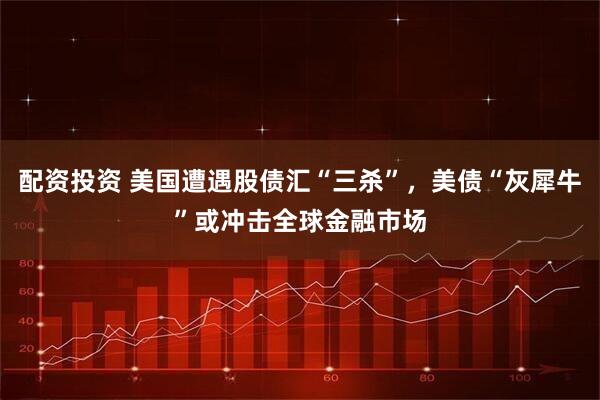 配资投资 美国遭遇股债汇“三杀”，美债“灰犀牛”或冲击全球金融市场