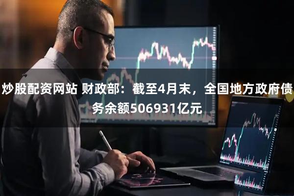 炒股配资网站 财政部：截至4月末，全国地方政府债务余额506931亿元