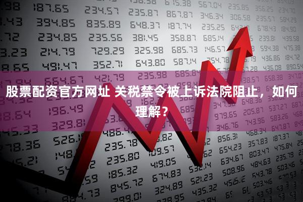股票配资官方网址 关税禁令被上诉法院阻止，如何理解？