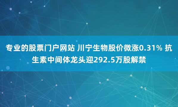 专业的股票门户网站 川宁生物股价微涨0.31% 抗生素中间体龙头迎292.5万股解禁