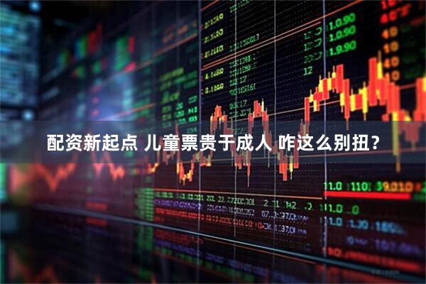 配资新起点 儿童票贵于成人 咋这么别扭？
