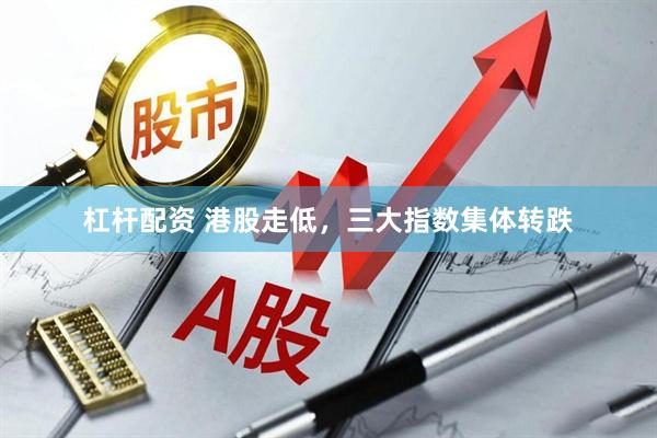 杠杆配资 港股走低，三大指数集体转跌