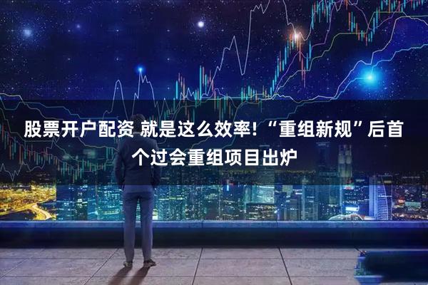 股票开户配资 就是这么效率! “重组新规”后首个过会重组项目出炉