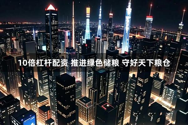 10倍杠杆配资 推进绿色储粮 守好天下粮仓