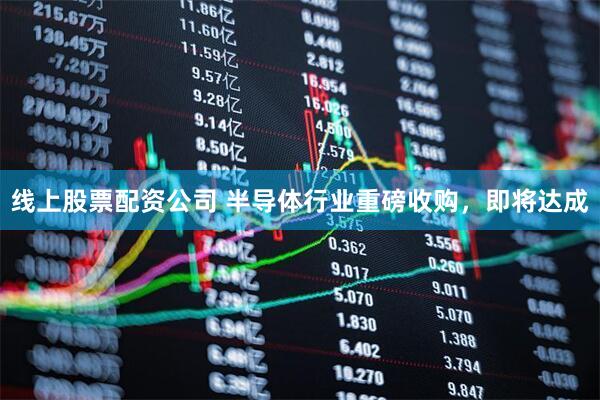 线上股票配资公司 半导体行业重磅收购，即将达成