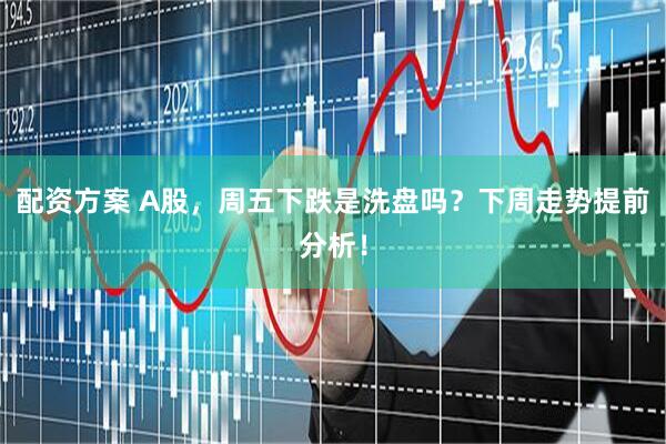 配资方案 A股，周五下跌是洗盘吗？下周走势提前分析！