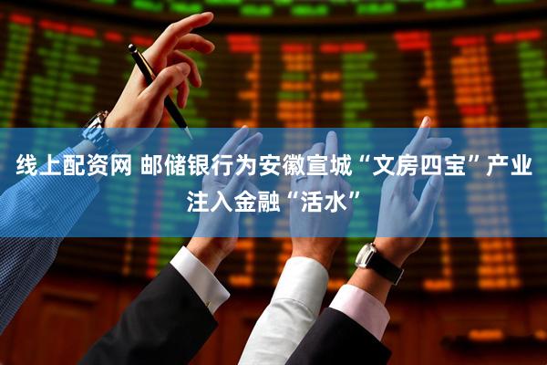 线上配资网 邮储银行为安徽宣城“文房四宝”产业注入金融“活水”
