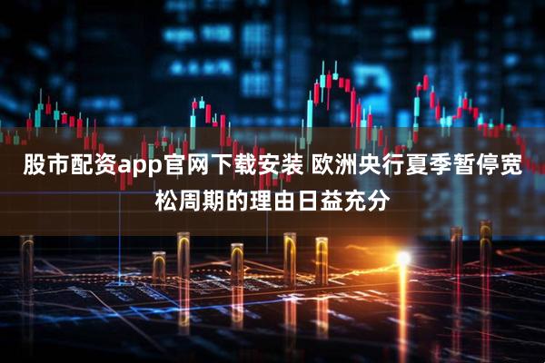 股市配资app官网下载安装 欧洲央行夏季暂停宽松周期的理由日益充分