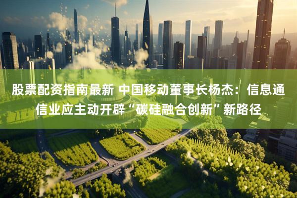 股票配资指南最新 中国移动董事长杨杰：信息通信业应主动开辟“碳硅融合创新”新路径