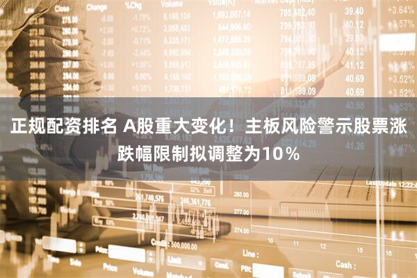 正规配资排名 A股重大变化！主板风险警示股票涨跌幅限制拟调整为10％