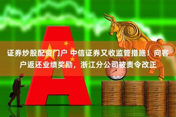 证券炒股配资门户 中信证券又收监管措施！向客户返还业绩奖励，浙江分公司被责令改正