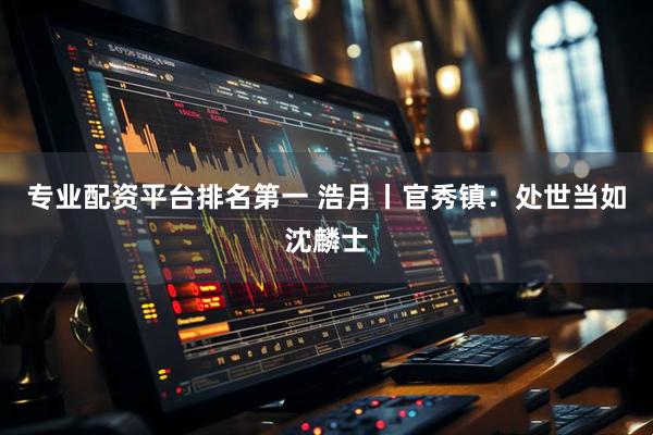 专业配资平台排名第一 浩月丨官秀镇：处世当如沈麟士