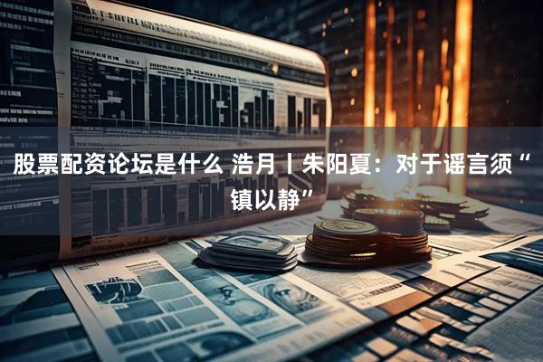 股票配资论坛是什么 浩月丨朱阳夏：对于谣言须“镇以静”