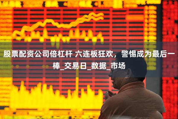股票配资公司倍杠杆 六连板狂欢，警惕成为最后一棒_交易日_数据_市场