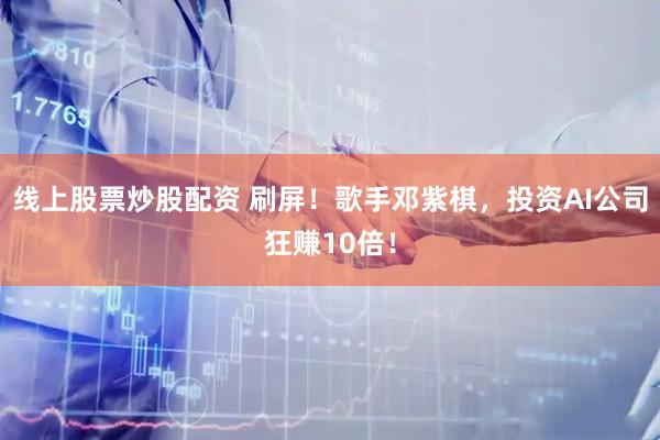 线上股票炒股配资 刷屏！歌手邓紫棋，投资AI公司狂赚10倍！