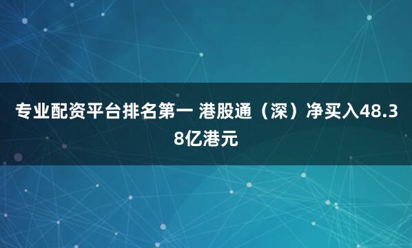 专业配资平台排名第一 港股通（深）净买入48.38亿港元