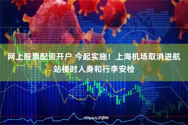 网上股票配资开户 今起实施！上海机场取消进航站楼时人身和行李安检