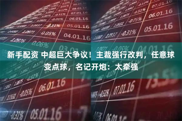新手配资 中超巨大争议！主裁强行改判，任意球变点球，名记开炮：太牵强