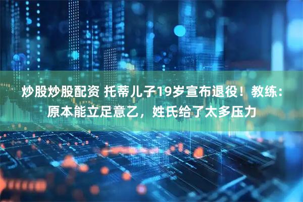 炒股炒股配资 托蒂儿子19岁宣布退役！教练：原本能立足意乙，姓氏给了太多压力