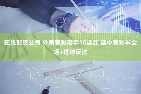 在线配资公司 外籍竞彩高手10连红 连中竞彩半全场+进球玩法