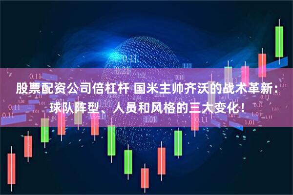股票配资公司倍杠杆 国米主帅齐沃的战术革新：球队阵型、人员和风格的三大变化！