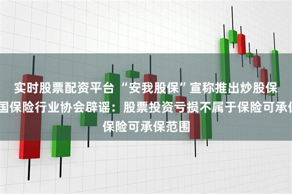 实时股票配资平台 “安我股保”宣称推出炒股保险 中国保险行业协会辟谣：股票投资亏损不属于保险可承保范围