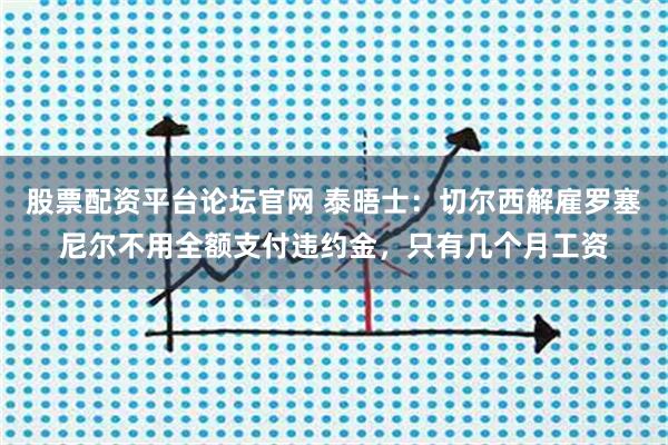 股票配资平台论坛官网 泰晤士：切尔西解雇罗塞尼尔不用全额支付违约金，只有几个月工资