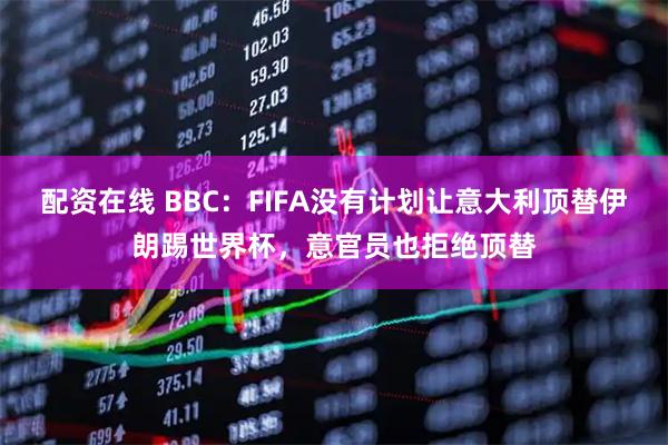 配资在线 BBC：FIFA没有计划让意大利顶替伊朗踢世界杯，意官员也拒绝顶替